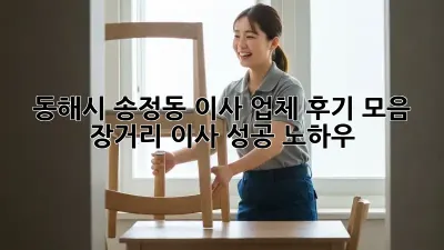 동해시 송정동 이사 업체 후기 모음: 장거리 이사 성공 노하우